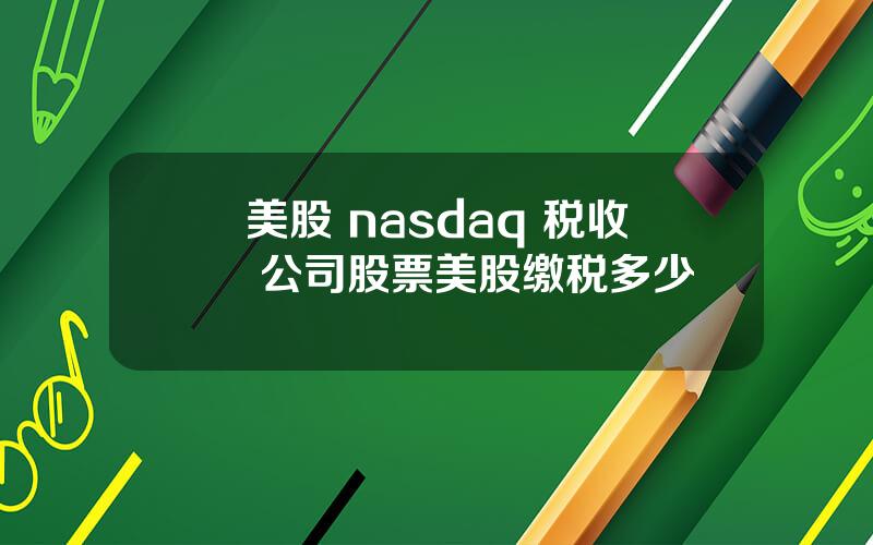 美股 nasdaq 税收 公司股票美股缴税多少